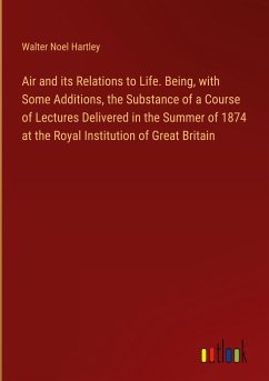 Air and its Relations to Life. Being, with Some Additions, the Substance of a Course of Lectures Delivered in the Summer of 1874 at the Royal Institution of Great Britain - Hartley, Walter Noel