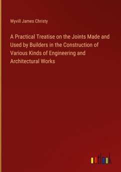 A Practical Treatise on the Joints Made and Used by Builders in the Construction of Various Kinds of Engineering and Architectural Works
