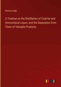 A Treatise on the Distillation of Coal-tar and Ammoniacal Liquor, and the Separation from Them of Valuable Products