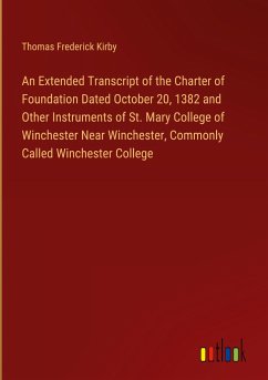 An Extended Transcript of the Charter of Foundation Dated October 20, 1382 and Other Instruments of St. Mary College of Winchester Near Winchester, Commonly Called Winchester College - Kirby, Thomas Frederick