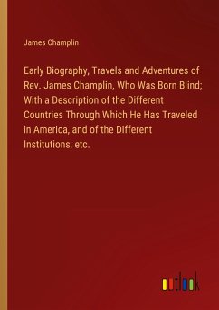 Early Biography, Travels and Adventures of Rev. James Champlin, Who Was Born Blind; With a Description of the Different Countries Through Which He Has Traveled in America, and of the Different Institutions, etc. - Champlin, James