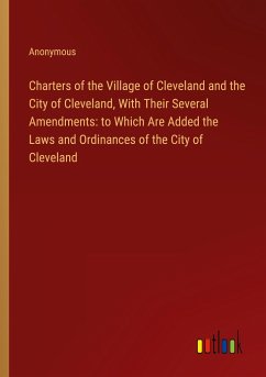 Charters of the Village of Cleveland and the City of Cleveland, With Their Several Amendments: to Which Are Added the Laws and Ordinances of the City of Cleveland