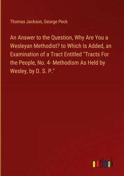 An Answer to the Question, Why Are You a Wesleyan Methodist? to Which Is Added, an Examination of a Tract Entitled &quote;Tracts For the People, No. 4- Methodism As Held by Wesley, by D. S. P.&quote;