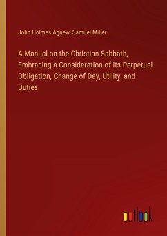 A Manual on the Christian Sabbath, Embracing a Consideration of Its Perpetual Obligation, Change of Day, Utility, and Duties - Agnew, John Holmes; Miller, Samuel