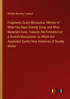 Fragmenta Scoto-Monastica: Memoir of What Has Been Already Done, and What Materials Exist, Towards the Formation of a Scotish Monasticon. to Which Are Appended Sundry New Instances of Goodly Matter