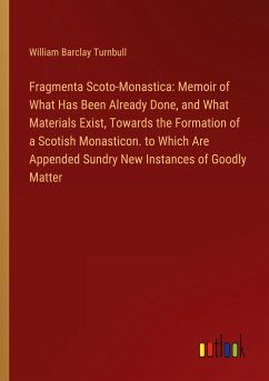 Fragmenta Scoto-Monastica: Memoir of What Has Been Already Done, and What Materials Exist, Towards the Formation of a Scotish Monasticon. to Which Are Appended Sundry New Instances of Goodly Matter - Turnbull, William Barclay