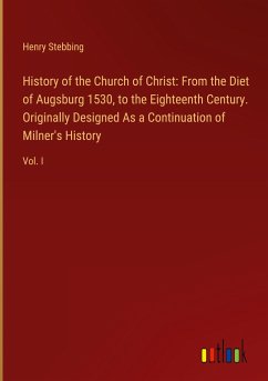 History of the Church of Christ: From the Diet of Augsburg 1530, to the Eighteenth Century. Originally Designed As a Continuation of Milner's History