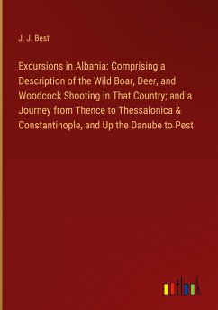 Excursions in Albania: Comprising a Description of the Wild Boar, Deer, and Woodcock Shooting in That Country; and a Journey from Thence to Thessalonica & Constantinople, and Up the Danube to Pest - Best, J. J.