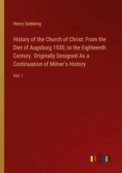 History of the Church of Christ: From the Diet of Augsburg 1530, to the Eighteenth Century. Originally Designed As a Continuation of Milner's History - Stebbing, Henry