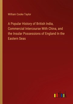 A Popular History of British India, Commercial Intercourse With China, and the Insular Possessions of England In the Eastern Seas - Taylor, William Cooke