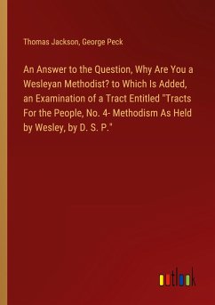 An Answer to the Question, Why Are You a Wesleyan Methodist? to Which Is Added, an Examination of a Tract Entitled "Tracts For the People, No. 4- Methodism As Held by Wesley, by D. S. P."