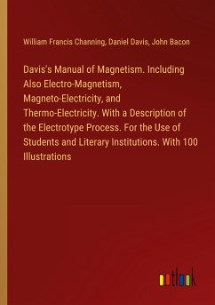 Davis's Manual of Magnetism. Including Also Electro-Magnetism, Magneto-Electricity, and Thermo-Electricity. With a Description of the Electrotype Process. For the Use of Students and Literary Institutions. With 100 Illustrations