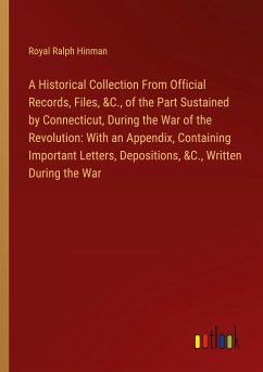 A Historical Collection From Official Records, Files, &C., of the Part Sustained by Connecticut, During the War of the Revolution: With an Appendix, Containing Important Letters, Depositions, &C., Written During the War