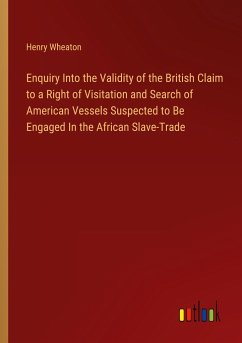 Enquiry Into the Validity of the British Claim to a Right of Visitation and Search of American Vessels Suspected to Be Engaged In the African Slave-Trade - Wheaton, Henry