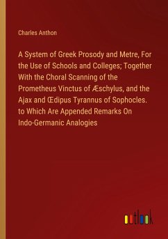 A System of Greek Prosody and Metre, For the Use of Schools and Colleges; Together With the Choral Scanning of the Prometheus Vinctus of Æschylus, and the Ajax and ¿dipus Tyrannus of Sophocles. to Which Are Appended Remarks On Indo-Germanic Analogies