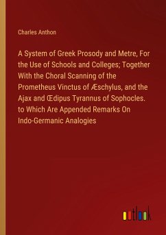 A System of Greek Prosody and Metre, For the Use of Schools and Colleges; Together With the Choral Scanning of the Prometheus Vinctus of Æschylus, and the Ajax and ¿dipus Tyrannus of Sophocles. to Which Are Appended Remarks On Indo-Germanic Analogies - Anthon, Charles