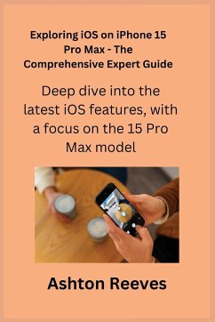 Exploring iOS on iPhone 15 Pro Max - The Comprehensive Expert Guide - Reeves, Ashton