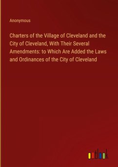 Charters of the Village of Cleveland and the City of Cleveland, With Their Several Amendments: to Which Are Added the Laws and Ordinances of the City of Cleveland