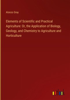 Elements of Scientific and Practical Agriculture: Or, the Application of Biology, Geology, and Chemistry to Agriculture and Horticulture - Gray, Alonzo
