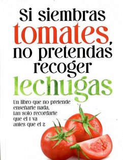 Si siembras tomates, no pretendas recoger lechugas: Un libro que no pretende enseñarte nada, tan solo recordarte que el 1 va antes que el 2