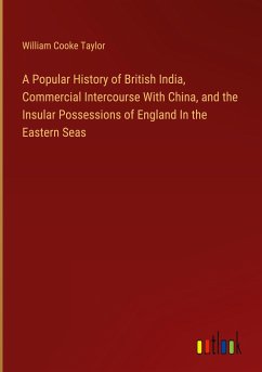 A Popular History of British India, Commercial Intercourse With China, and the Insular Possessions of England In the Eastern Seas - Taylor, William Cooke