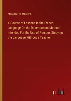 A Course of Lessons In the French Language On the Robertsonian Method: Intended For the Use of Persons Studying the Language Without a Teacher - Monteith, Alexander H.