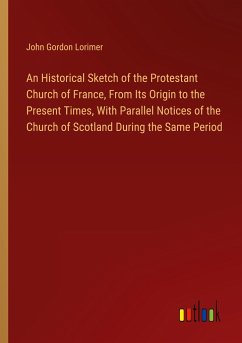 An Historical Sketch of the Protestant Church of France, From Its Origin to the Present Times, With Parallel Notices of the Church of Scotland During the Same Period