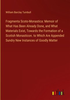 Fragmenta Scoto-Monastica: Memoir of What Has Been Already Done, and What Materials Exist, Towards the Formation of a Scotish Monasticon. to Which Are Appended Sundry New Instances of Goodly Matter - Turnbull, William Barclay