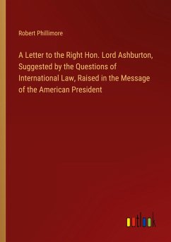 A Letter to the Right Hon. Lord Ashburton, Suggested by the Questions of International Law, Raised in the Message of the American President - Phillimore, Robert