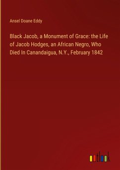 Black Jacob, a Monument of Grace: the Life of Jacob Hodges, an African Negro, Who Died In Canandaigua, N.Y., February 1842