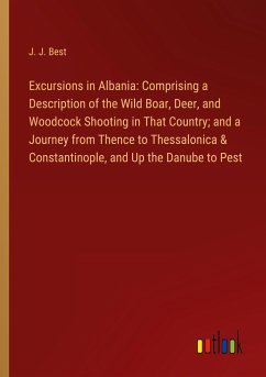 Excursions in Albania: Comprising a Description of the Wild Boar, Deer, and Woodcock Shooting in That Country; and a Journey from Thence to Thessalonica & Constantinople, and Up the Danube to Pest