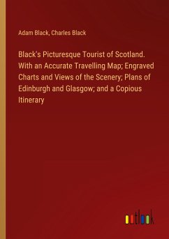 Black's Picturesque Tourist of Scotland. With an Accurate Travelling Map; Engraved Charts and Views of the Scenery; Plans of Edinburgh and Glasgow; and a Copious Itinerary