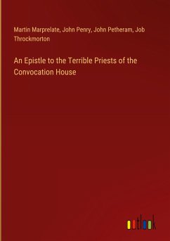 An Epistle to the Terrible Priests of the Convocation House - Marprelate, Martin; Penry, John; Petheram, John; Throckmorton, Job