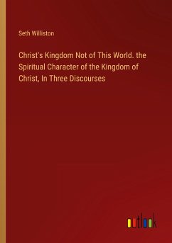 Christ's Kingdom Not of This World. the Spiritual Character of the Kingdom of Christ, In Three Discourses - Williston, Seth