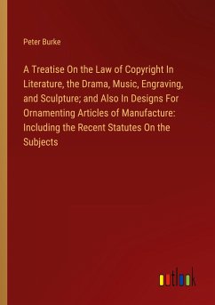 A Treatise On the Law of Copyright In Literature, the Drama, Music, Engraving, and Sculpture; and Also In Designs For Ornamenting Articles of Manufacture: Including the Recent Statutes On the Subjects - Burke, Peter