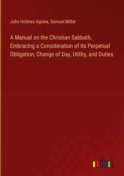 A Manual on the Christian Sabbath, Embracing a Consideration of Its Perpetual Obligation, Change of Day, Utility, and Duties