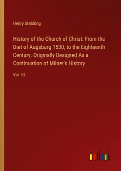 History of the Church of Christ: From the Diet of Augsburg 1530, to the Eighteenth Century. Originally Designed As a Continuation of Milner's History