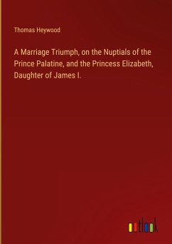 A Marriage Triumph, on the Nuptials of the Prince Palatine, and the Princess Elizabeth, Daughter of James I.