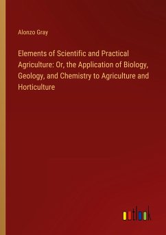 Elements of Scientific and Practical Agriculture: Or, the Application of Biology, Geology, and Chemistry to Agriculture and Horticulture - Gray, Alonzo