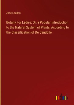 Botany For Ladies; Or, a Popular Introduction to the Natural System of Plants, According to the Classification of De Candolle