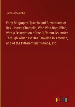 Early Biography, Travels and Adventures of Rev. James Champlin, Who Was Born Blind; With a Description of the Different Countries Through Which He Has Traveled in America, and of the Different Institutions, etc. - Champlin, James