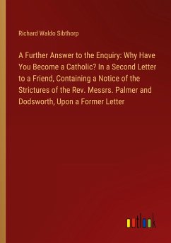 A Further Answer to the Enquiry: Why Have You Become a Catholic? In a Second Letter to a Friend, Containing a Notice of the Strictures of the Rev. Messrs. Palmer and Dodsworth, Upon a Former Letter