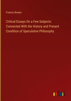 Critical Essays On a Few Subjects: Connected With the History and Present Condition of Speculative Philosophy - Bowen, Francis