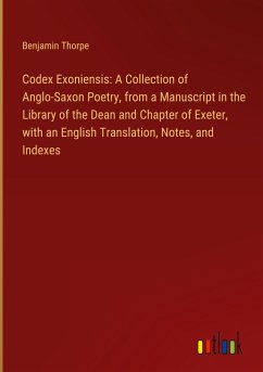 Codex Exoniensis: A Collection of Anglo-Saxon Poetry, from a Manuscript in the Library of the Dean and Chapter of Exeter, with an English Translation, Notes, and Indexes