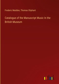 Catalogue of the Manuscript Music In the British Museum - Madden, Frederic; Oliphant, Thomas