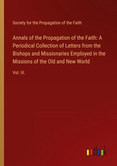 Annals of the Propagation of the Faith: A Periodical Collection of Letters from the Bishops and Missionaries Employed in the Missions of the Old and New World - Society For The Propagation Of The Faith