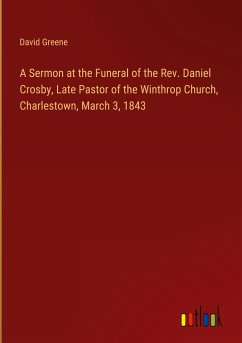 A Sermon at the Funeral of the Rev. Daniel Crosby, Late Pastor of the Winthrop Church, Charlestown, March 3, 1843 - Greene, David