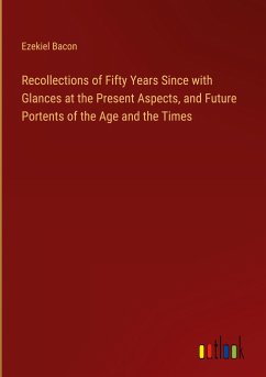 Recollections of Fifty Years Since with Glances at the Present Aspects, and Future Portents of the Age and the Times