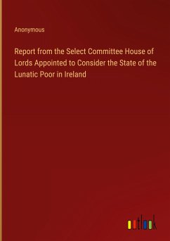 Report from the Select Committee House of Lords Appointed to Consider the State of the Lunatic Poor in Ireland - Anonymous