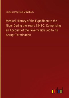 Medical History of the Expedition to the Niger During the Years 1841-2, Comprising an Account of the Fever which Led to Its Abrupt Termination - M¿William, James Ormiston